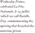 Wednesday France celebrated La Fête Nationale, le 14 juillet, which we call Bastille Day, commemorating the uprising that breached the notorious prison.